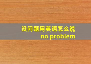 没问题用英语怎么说no problem